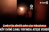 Çankırı’da alkollü şahıs köy evini canlı yayında ateşe verdi!