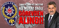 Çankırı Emniyet Müdürü Ali Murat Dağlı görevden alındı!