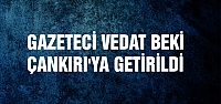 Gazeteci Vedat Beki Çankırı'ya getirildi!