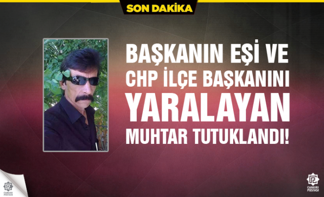 Başkanın eşi ve CHP ilçe başkanını yaralayan muhtar tutuklandı!