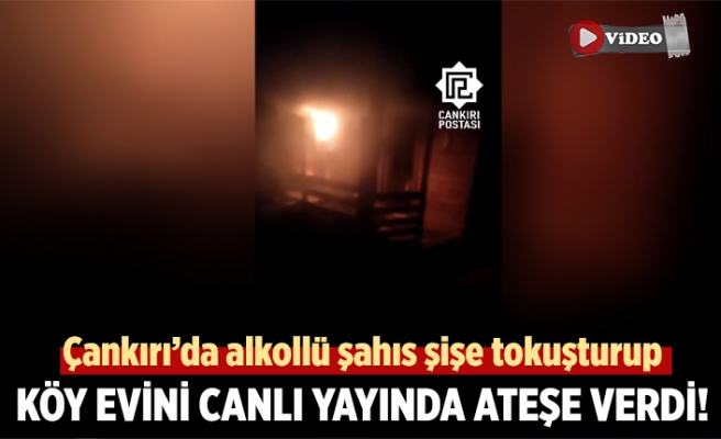 Çankırı’da alkollü şahıs köy evini canlı yayında ateşe verdi!
